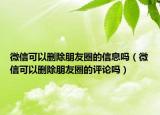 微信可以删除朋友圈的信息吗（微信可以删除朋友圈的评论吗）