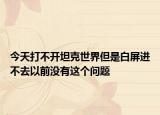 今天打不开坦克世界但是白屏进不去以前没有这个问题