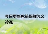 今日更新冰箱保鲜怎么冷冻