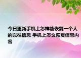今日更新手机上怎样能恢复一个人的以往信息 手机上怎么恢复信息内容