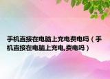 手机直接在电脑上充电费电吗（手机直接在电脑上充电,费电吗）