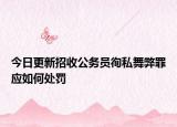 今日更新招收公务员徇私舞弊罪应如何处罚