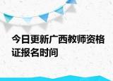 今日更新广西教师资格证报名时间