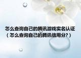怎么查询自己的腾讯游戏实名认证（怎么查询自己的腾讯信用分?）
