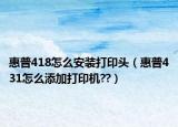 惠普418怎么安装打印头（惠普431怎么添加打印机??）