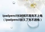 ipadpencil长时间不用充不上电（ipadpencil放久了充不进电）