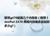 联想g470能插几个内存条（联想 IdeaPad Z470 两根内存最多能加到多少g?）