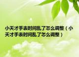 小天才手表时间乱了怎么调整（小天才手表时间乱了怎么调整）