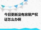 今日更新没有房屋产权证怎么办啊