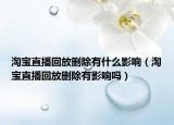 淘宝直播回放删除有什么影响（淘宝直播回放删除有影响吗）