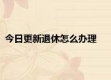 今日更新退休怎么办理