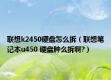 联想k2450硬盘怎么拆（联想笔记本u450 硬盘肿么拆啊?）
