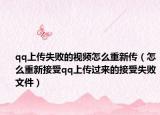 qq上传失败的视频怎么重新传（怎么重新接受qq上传过来的接受失败文件）