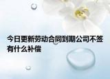 今日更新劳动合同到期公司不签有什么补偿