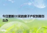 今日更新﻿﻿买的房子产权到期怎么办