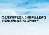 怎么让游戏界面变大（打开界面上的传奇游戏窗口化屏摸太小怎么把他变大）