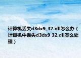 计算机丢失d3dx9_37.dll怎么办（计算机中丢失d3dx9 32.dll怎么处理）