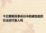 今日更新民事诉讼中的被告能担任法定代表人吗