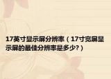 17英寸显示屏分辨率（17寸宽屏显示屏的最佳分辨率是多少?）