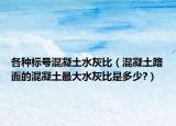 各种标号混凝土水灰比（混凝土路面的混凝土最大水灰比是多少?）