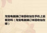 淘宝电脑端订单回收站在手机上能看到吗（淘宝电脑端订单回收站在哪）