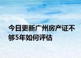 今日更新广州房产证不够5年如何评估