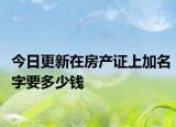 今日更新在房产证上加名字要多少钱