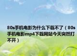 80s手机电影为什么下载不了（80s手机电影mp4下载网站今天突然打不开）