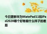 今日更新华为MatePad11和iPad2020哪个好有着什么样子的差距