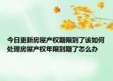 今日更新房屋产权期限到了该如何处理房屋产权年限到期了怎么办