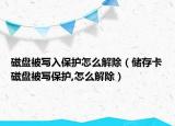 磁盘被写入保护怎么解除（储存卡磁盘被写保护,怎么解除）