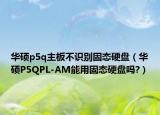 华硕p5q主板不识别固态硬盘（华硕P5QPL-AM能用固态硬盘吗?）