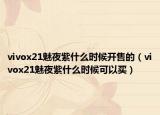 vivox21魅夜紫什么时候开售的（vivox21魅夜紫什么时候可以买）