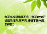 金正电视显示屏不亮（金正DVD开机指示灯亮,屏不亮,按钮不起作用,怎样修）