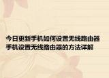 今日更新手机如何设置无线路由器 手机设置无线路由器的方法详解