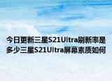 今日更新三星S21Ultra刷新率是多少三星S21Ultra屏幕素质如何