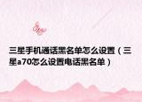 三星手机通话黑名单怎么设置（三星a70怎么设置电话黑名单）