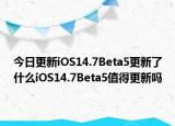 今日更新iOS14.7Beta5更新了什么iOS14.7Beta5值得更新吗