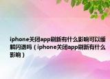 iphone关闭app刷新有什么影响可以缓解闪退吗（iphone关闭app刷新有什么影响）