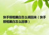 快手照相黑白怎么调回来（快手照相黑白怎么回事）