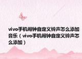 vivo手机闹钟自定义铃声怎么添加音乐（vivo手机闹钟自定义铃声怎么添加）