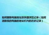 如何删除电脑地址的快捷浏览记录（如何消除我的电脑的地址栏内的历史记录）