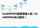 0xe8000003鎬庝箞瑙ｅ喅（0xe800000a怎么解决）
