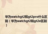 华为watchgt2和gt2pro什么区别（华为watchgt2和gt2e区别）