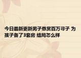 今日最新更新男子悬赏百万寻子 为孩子备了3套房 结局怎么样