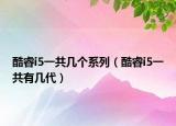 酷睿i5一共几个系列（酷睿i5一共有几代）