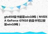 gtx650显卡能装win10吗（NVIDIA GeForce GT610 的显卡可以安装win10吗）