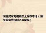淘宝买家秀视频怎么保存本地（淘宝买家秀视频怎么保存）