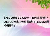 i7q720和i53320m（Intel 酷睿i7 2630QM和Intel 酷睿i5 3320M哪个更好）