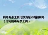病毒专杀工具可以清除所有的病毒（时间病毒专杀工具）
